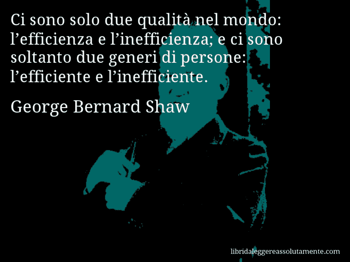 Aforisma di George Bernard Shaw : Ci sono solo due qualità nel mondo: l’efficienza e l’inefficienza; e ci sono soltanto due generi di persone: l’efficiente e l’inefficiente.