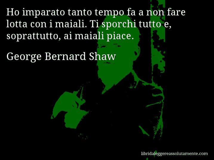 Aforisma di George Bernard Shaw : Ho imparato tanto tempo fa a non fare lotta con i maiali. Ti sporchi tutto e, soprattutto, ai maiali piace.