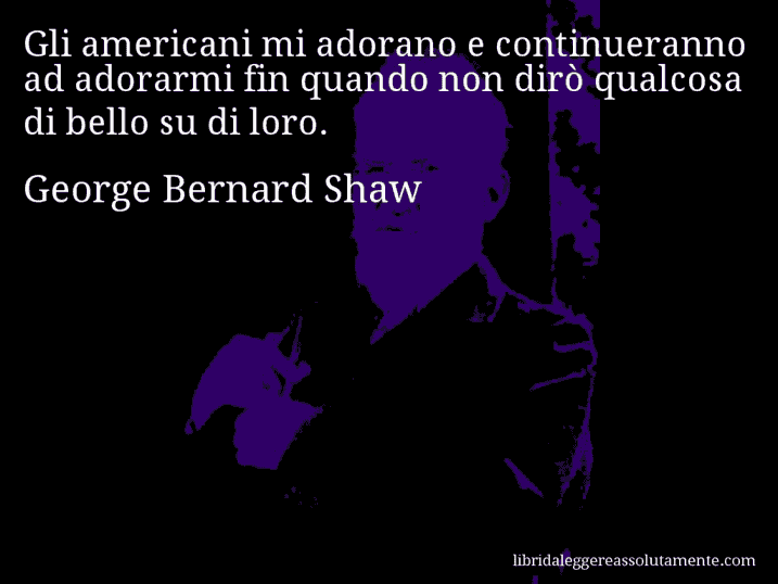 Aforisma di George Bernard Shaw : Gli americani mi adorano e continueranno ad adorarmi fin quando non dirò qualcosa di bello su di loro.