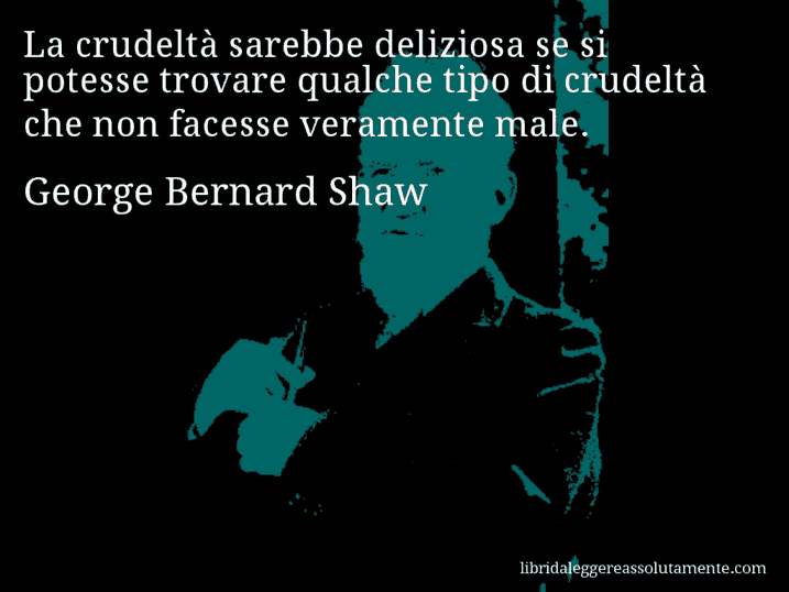 Aforisma di George Bernard Shaw : La crudeltà sarebbe deliziosa se si potesse trovare qualche tipo di crudeltà che non facesse veramente male.