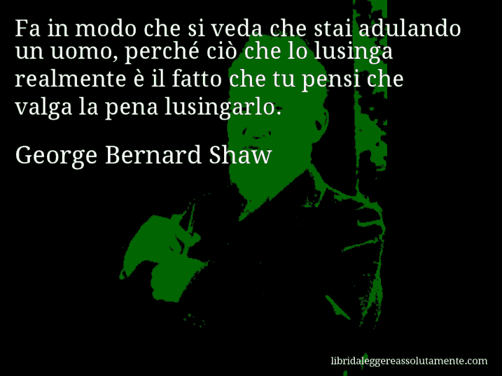 Aforisma di George Bernard Shaw : Fa in modo che si veda che stai adulando un uomo, perché ciò che lo lusinga realmente è il fatto che tu pensi che valga la pena lusingarlo.