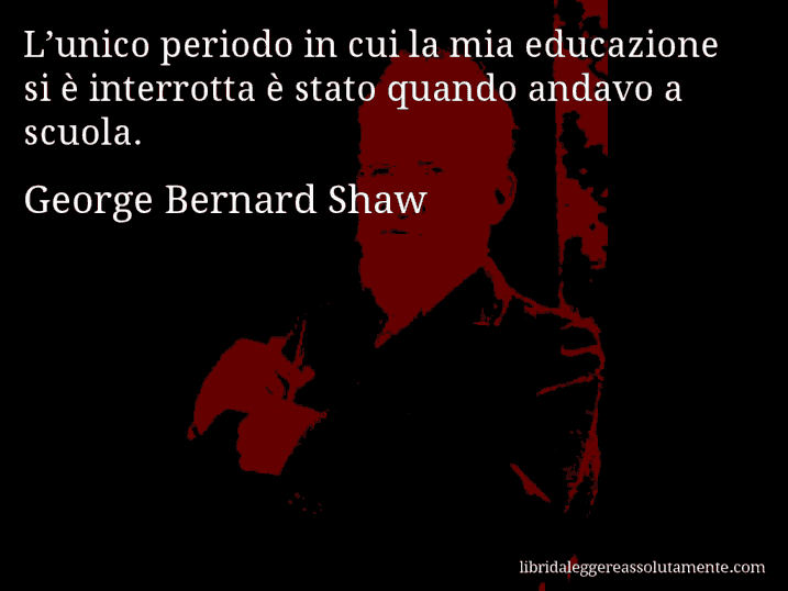 Aforisma di George Bernard Shaw : L’unico periodo in cui la mia educazione si è interrotta è stato quando andavo a scuola.