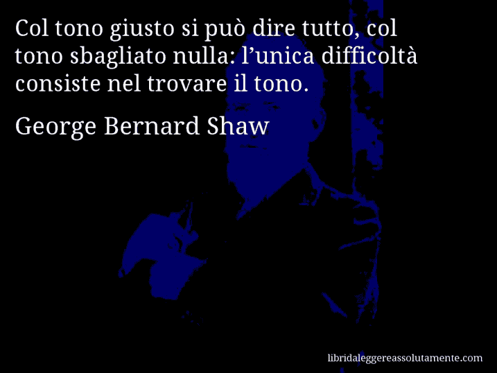 Aforisma di George Bernard Shaw : Col tono giusto si può dire tutto, col tono sbagliato nulla: l’unica difficoltà consiste nel trovare il tono.