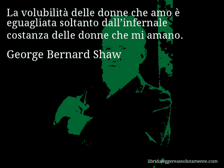 Aforisma di George Bernard Shaw : La volubilità delle donne che amo è eguagliata soltanto dall’infernale costanza delle donne che mi amano.
