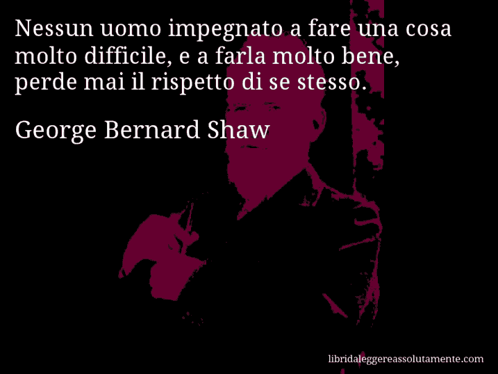 Aforisma di George Bernard Shaw : Nessun uomo impegnato a fare una cosa molto difficile, e a farla molto bene, perde mai il rispetto di se stesso.