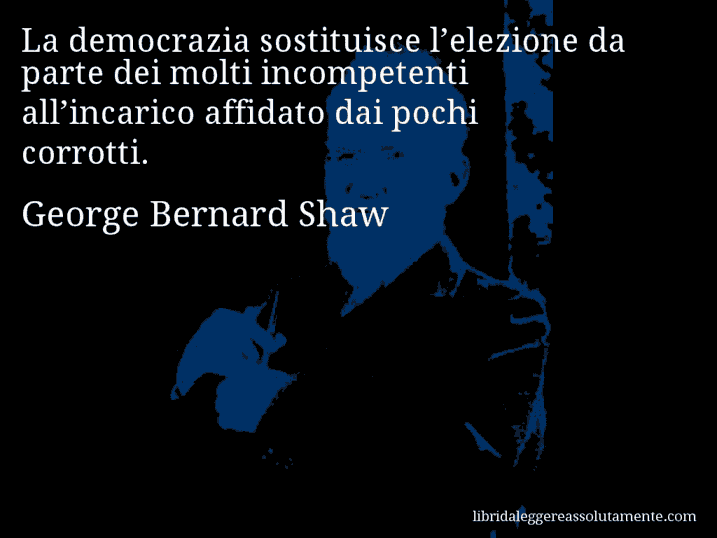 Aforisma di George Bernard Shaw : La democrazia sostituisce l’elezione da parte dei molti incompetenti all’incarico affidato dai pochi corrotti.
