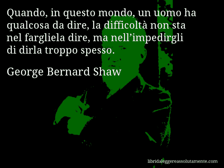 Aforisma di George Bernard Shaw : Quando, in questo mondo, un uomo ha qualcosa da dire, la difficoltà non sta nel fargliela dire, ma nell’impedirgli di dirla troppo spesso.