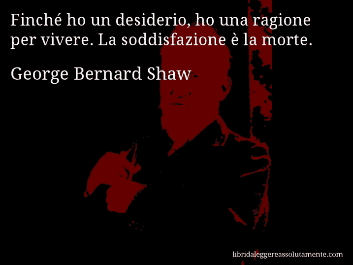 Aforisma di George Bernard Shaw : Finché ho un desiderio, ho una ragione per vivere. La soddisfazione è la morte.