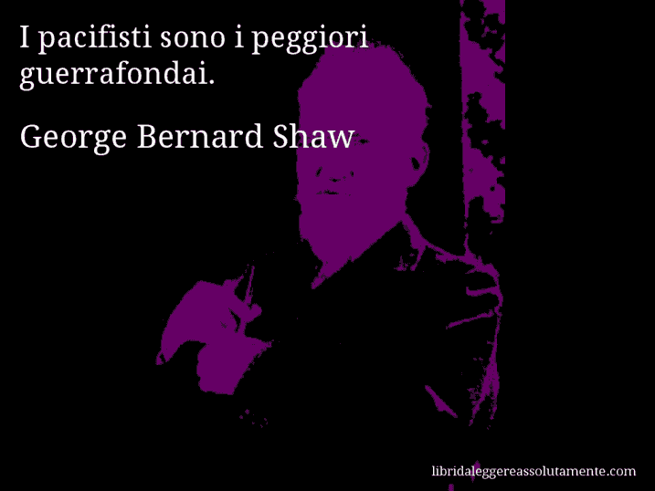 Aforisma di George Bernard Shaw : I pacifisti sono i peggiori guerrafondai.