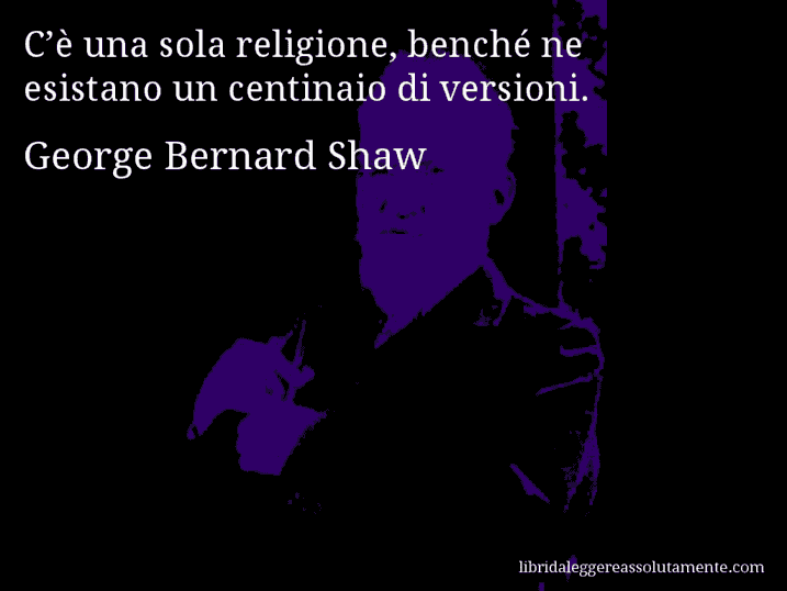 Aforisma di George Bernard Shaw : C’è una sola religione, benché ne esistano un centinaio di versioni.