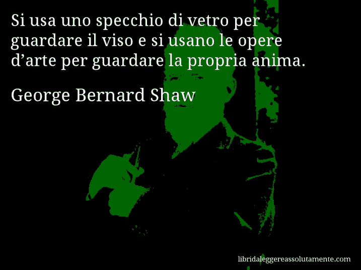 Aforisma di George Bernard Shaw : Si usa uno specchio di vetro per guardare il viso e si usano le opere d’arte per guardare la propria anima.