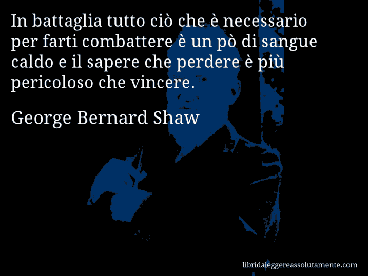 Aforisma di George Bernard Shaw : In battaglia tutto ciò che è necessario per farti combattere è un pò di sangue caldo e il sapere che perdere è più pericoloso che vincere.