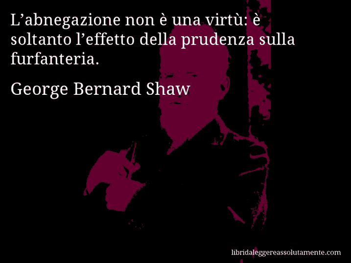 Aforisma di George Bernard Shaw : L’abnegazione non è una virtù: è soltanto l’effetto della prudenza sulla furfanteria.