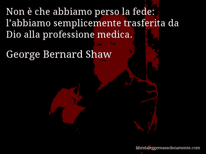 Aforisma di George Bernard Shaw : Non è che abbiamo perso la fede: l’abbiamo semplicemente trasferita da Dio alla professione medica.