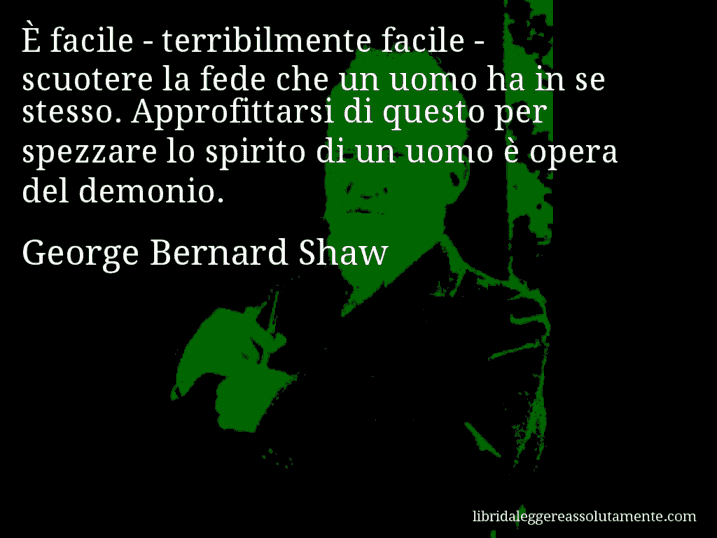 Aforisma di George Bernard Shaw : È facile - terribilmente facile - scuotere la fede che un uomo ha in se stesso. Approfittarsi di questo per spezzare lo spirito di un uomo è opera del demonio.