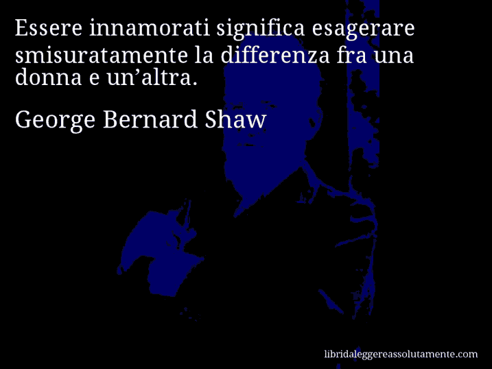 Aforisma di George Bernard Shaw : Essere innamorati significa esagerare smisuratamente la differenza fra una donna e un’altra.