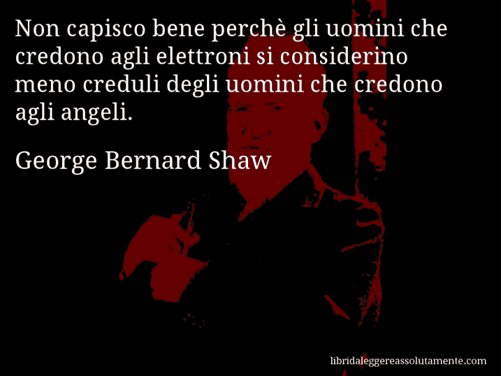 Aforisma di George Bernard Shaw : Non capisco bene perchè gli uomini che credono agli elettroni si considerino meno creduli degli uomini che credono agli angeli.
