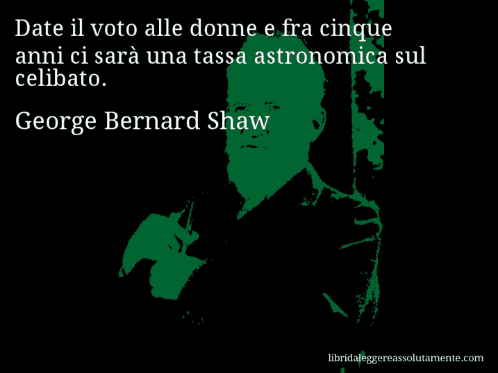 Aforisma di George Bernard Shaw : Date il voto alle donne e fra cinque anni ci sarà una tassa astronomica sul celibato.