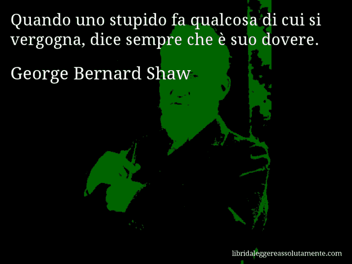 Aforisma di George Bernard Shaw : Quando uno stupido fa qualcosa di cui si vergogna, dice sempre che è suo dovere.