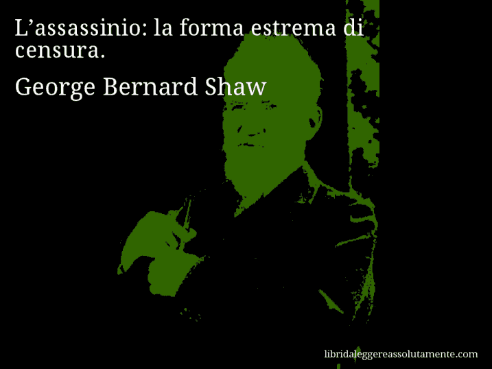 Aforisma di George Bernard Shaw : L’assassinio: la forma estrema di censura.