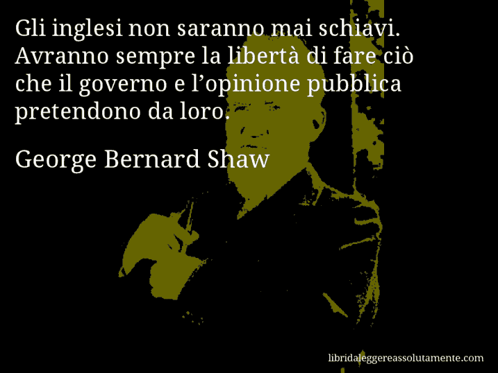 Aforisma di George Bernard Shaw : Gli inglesi non saranno mai schiavi. Avranno sempre la libertà di fare ciò che il governo e l’opinione pubblica pretendono da loro.