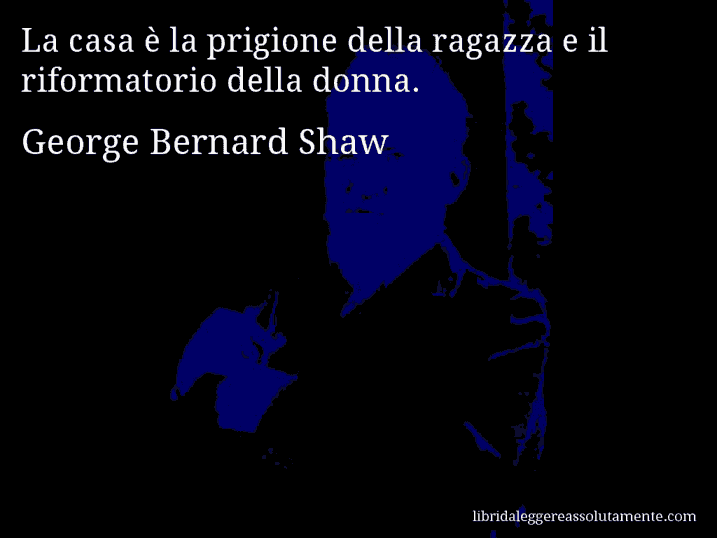 Aforisma di George Bernard Shaw : La casa è la prigione della ragazza e il riformatorio della donna.