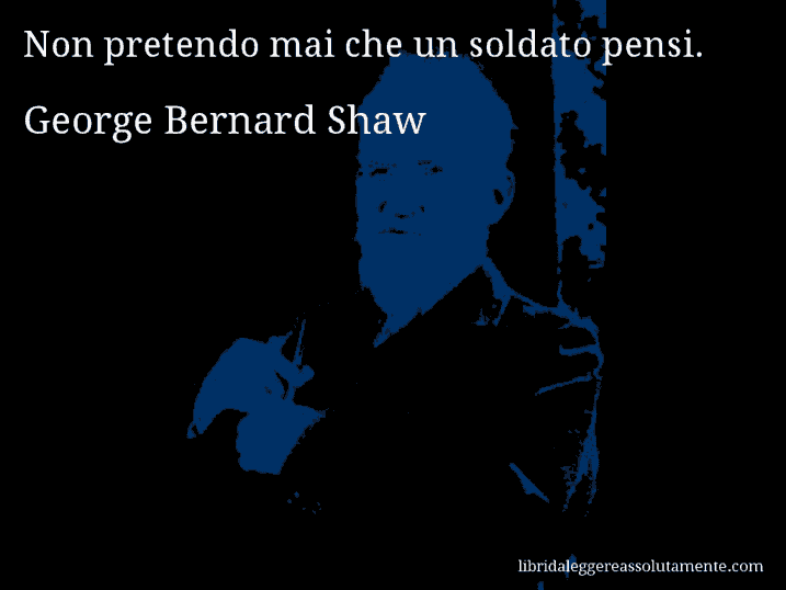 Aforisma di George Bernard Shaw : Non pretendo mai che un soldato pensi.