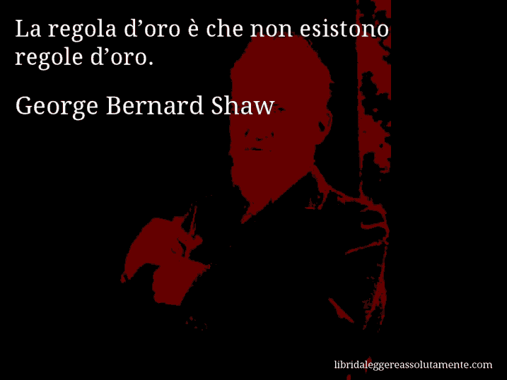 Aforisma di George Bernard Shaw : La regola d’oro è che non esistono regole d’oro.