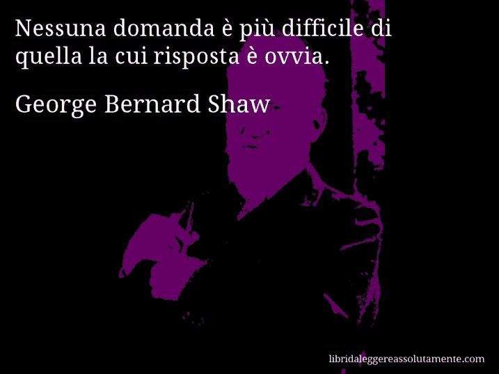 Aforisma di George Bernard Shaw : Nessuna domanda è più difficile di quella la cui risposta è ovvia.