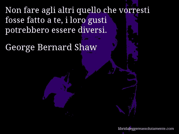 Aforisma di George Bernard Shaw : Non fare agli altri quello che vorresti fosse fatto a te, i loro gusti potrebbero essere diversi.