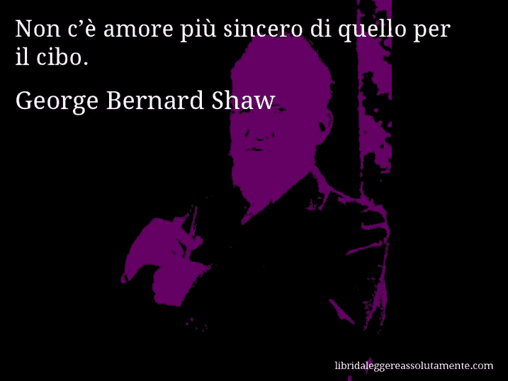 Aforisma di George Bernard Shaw : Non c’è amore più sincero di quello per il cibo.