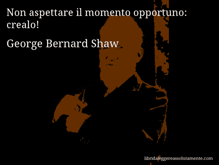 Aforisma di George Bernard Shaw : Non aspettare il momento opportuno: crealo!
