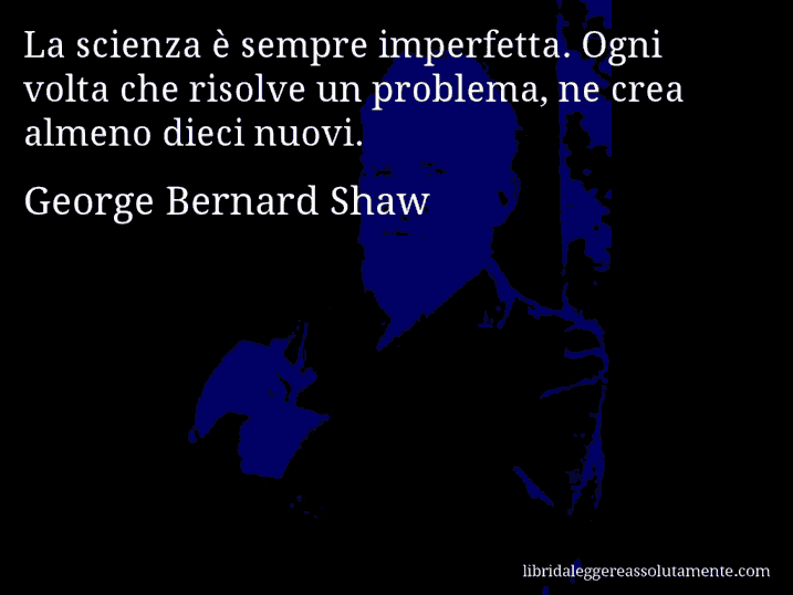 Aforisma di George Bernard Shaw : La scienza è sempre imperfetta. Ogni volta che risolve un problema, ne crea almeno dieci nuovi.