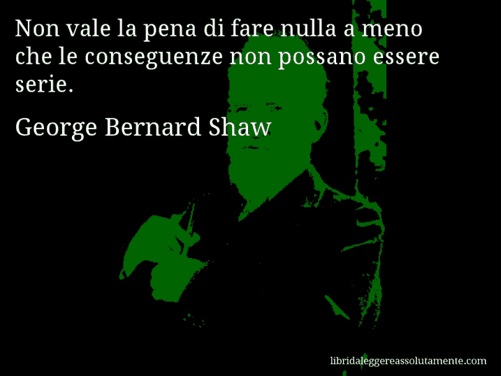 Aforisma di George Bernard Shaw : Non vale la pena di fare nulla a meno che le conseguenze non possano essere serie.