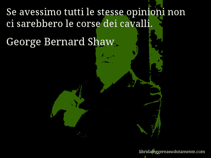 Aforisma di George Bernard Shaw : Se avessimo tutti le stesse opinioni non ci sarebbero le corse dei cavalli.