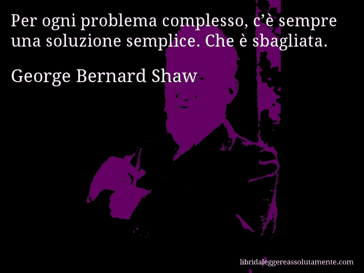 Aforisma di George Bernard Shaw : Per ogni problema complesso, c’è sempre una soluzione semplice. Che è sbagliata.