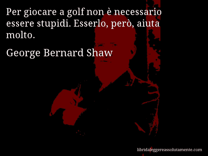 Aforisma di George Bernard Shaw : Per giocare a golf non è necessario essere stupidi. Esserlo, però, aiuta molto.