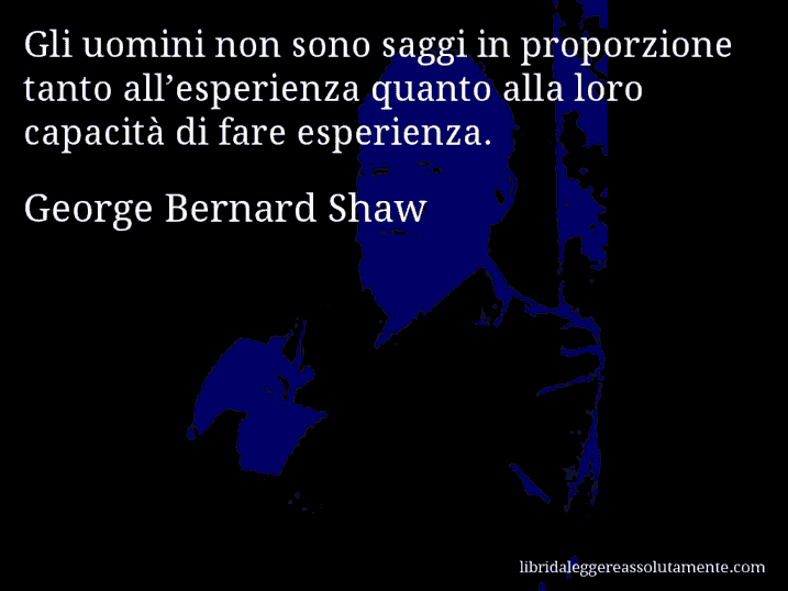 Aforisma di George Bernard Shaw : Gli uomini non sono saggi in proporzione tanto all’esperienza quanto alla loro capacità di fare esperienza.