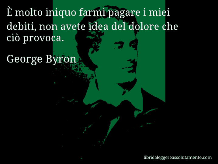 Aforisma di George Byron : È molto iniquo farmi pagare i miei debiti, non avete idea del dolore che ciò provoca.