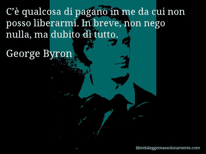 Aforisma di George Byron : C’è qualcosa di pagano in me da cui non posso liberarmi. In breve, non nego nulla, ma dubito di tutto.