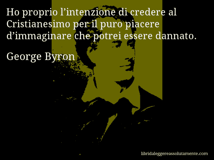 Aforisma di George Byron : Ho proprio l’intenzione di credere al Cristianesimo per il puro piacere d’immaginare che potrei essere dannato.