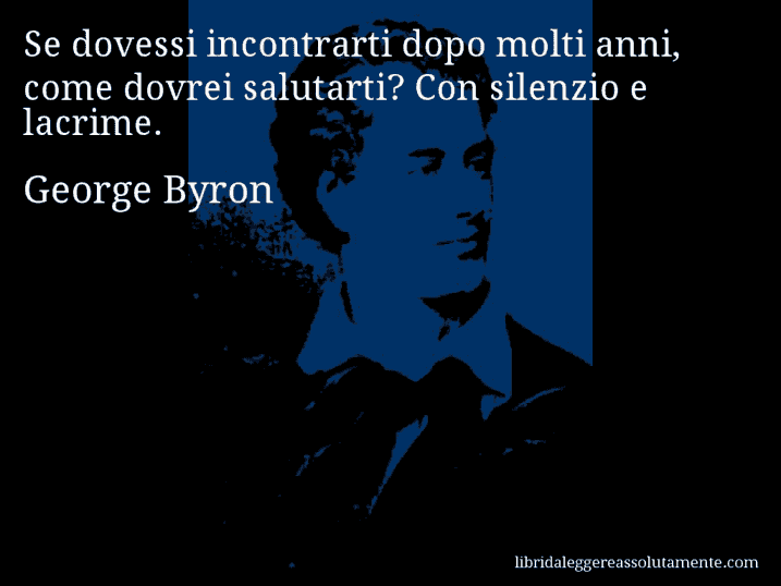 Aforisma di George Byron : Se dovessi incontrarti dopo molti anni, come dovrei salutarti? Con silenzio e lacrime.