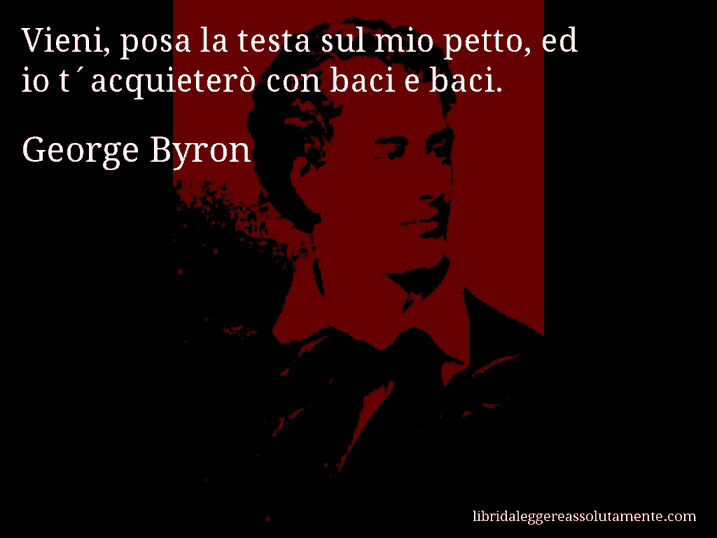 Aforisma di George Byron : Vieni, posa la testa sul mio petto, ed io t´acquieterò con baci e baci.