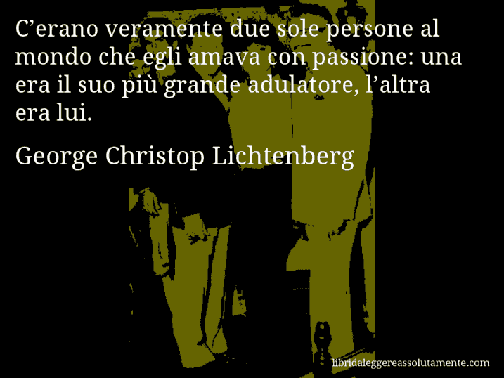 Aforisma di George Christop Lichtenberg : C’erano veramente due sole persone al mondo che egli amava con passione: una era il suo più grande adulatore, l’altra era lui.