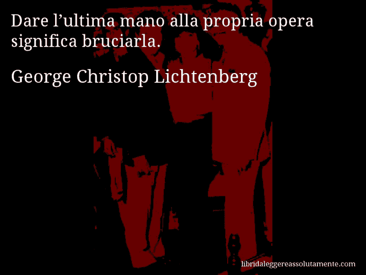 Aforisma di George Christop Lichtenberg : Dare l’ultima mano alla propria opera significa bruciarla. Aforisma di George Christop Lichtenberg : Dare l’ultima mano alla propria opera significa bruciarla.