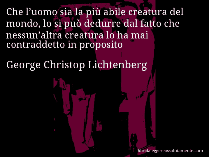 Aforisma di George Christop Lichtenberg : Che l’uomo sia la più abile creatura del mondo, lo si può dedurre dal fatto che nessun’altra creatura lo ha mai contraddetto in proposito