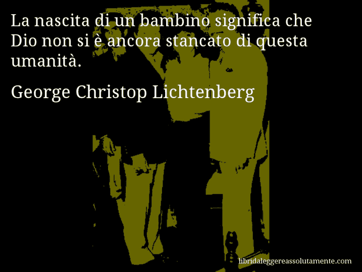Aforisma di George Christop Lichtenberg : La nascita di un bambino significa che Dio non si è ancora stancato di questa umanità.