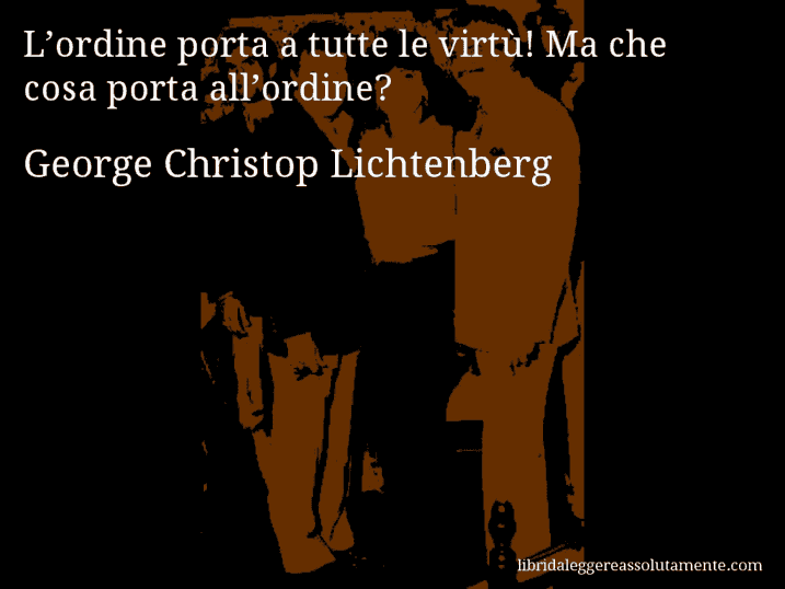 Aforisma di George Christop Lichtenberg : L’ordine porta a tutte le virtù! Ma che cosa porta all’ordine?