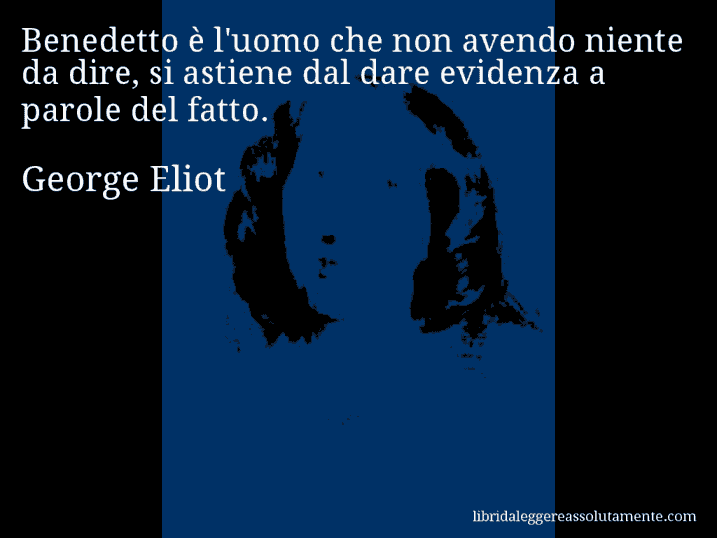 Aforisma di George Eliot : Benedetto è l'uomo che non avendo niente da dire, si astiene dal dare evidenza a parole del fatto.