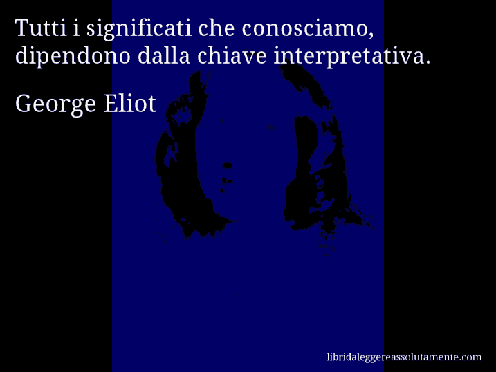 Aforisma di George Eliot : Tutti i significati che conosciamo, dipendono dalla chiave interpretativa.